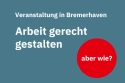 Veranstaltung in Bremerhaven: Arbeit gerecht gestalten - aber wie?
